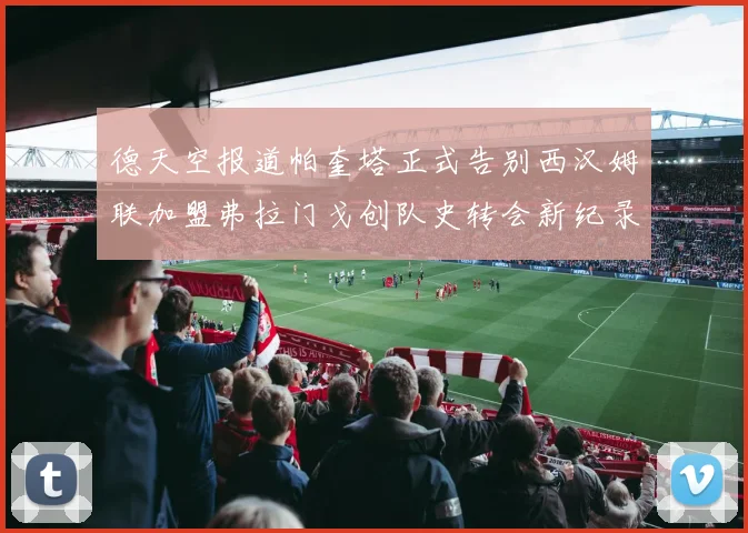 德天空报道帕奎塔正式告别西汉姆联加盟弗拉门戈创队史转会新纪录