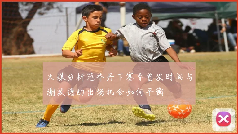 火媒分析范乔丹下赛季首发时间与谢泼德的出场机会如何平衡