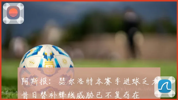 阿斯报：瑟尔洛特本赛季进球乏力昔日替补锋线威胁已不复存在