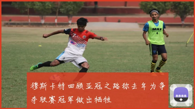 穆斯卡特回顾亚冠之路称去年为争夺联赛冠军做出牺牲