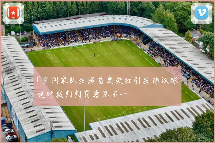 C罗国家队生涯首度染红引发热议球迷对裁判判罚意见不一