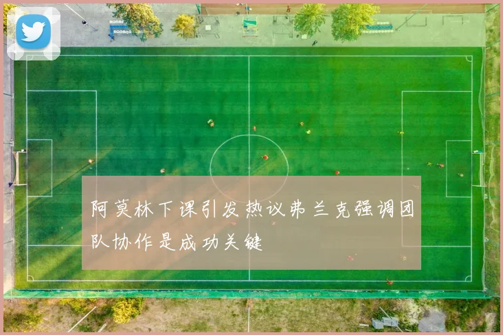 阿莫林下课引发热议弗兰克强调团队协作是成功关键