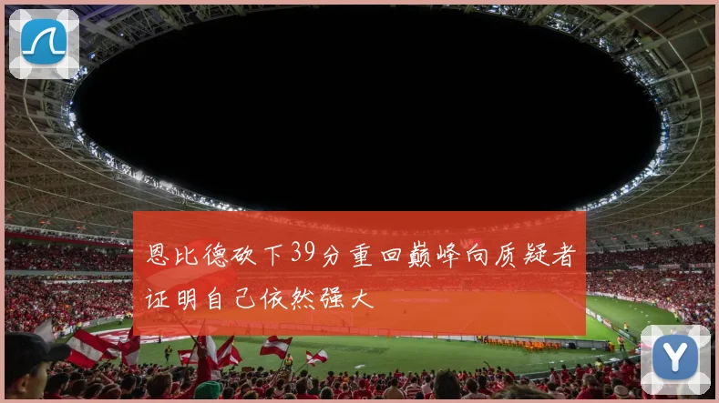 恩比德砍下39分重回巅峰向质疑者证明自己依然强大