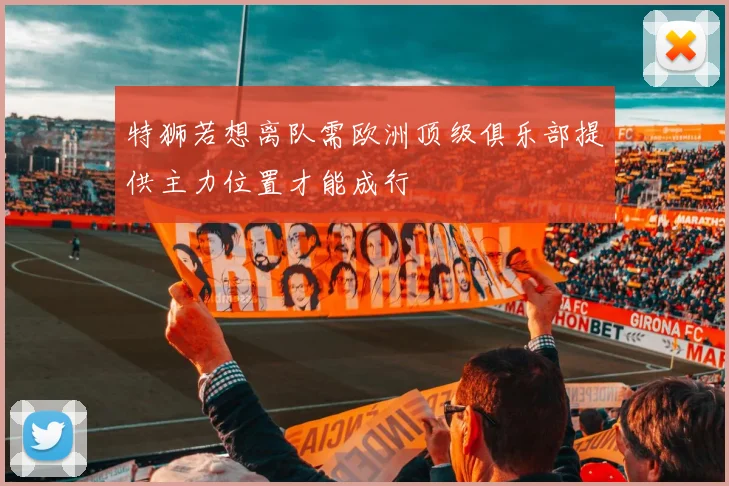 特狮若想离队需欧洲顶级俱乐部提供主力位置才能成行