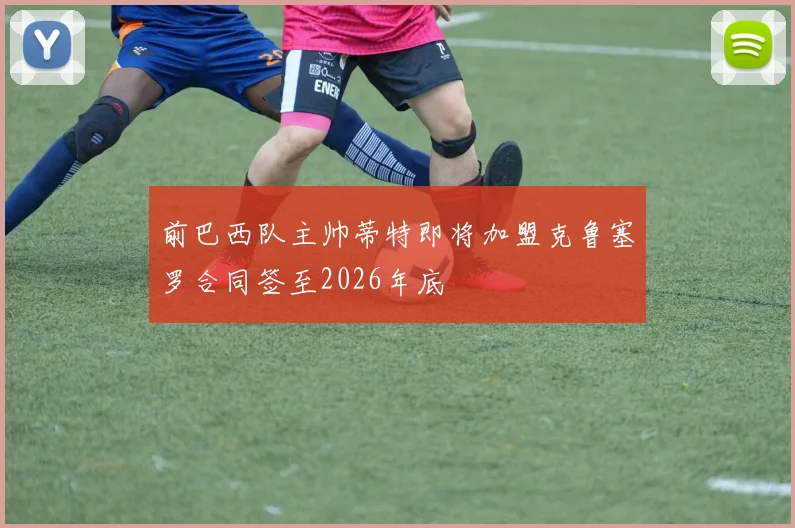 前巴西队主帅蒂特即将加盟克鲁塞罗合同签至2026年底