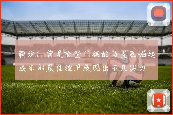 解说：曾是哈登门徒的马克西崛起成东部最佳控卫展现出不凡实力