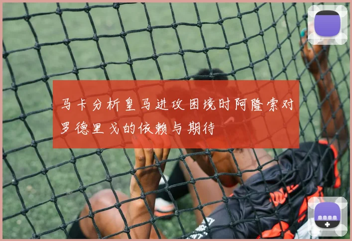马卡分析皇马进攻困境时阿隆索对罗德里戈的依赖与期待