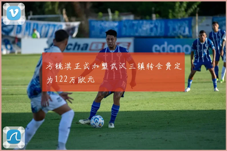 方镜淇正式加盟武汉三镇转会费定为122万欧元