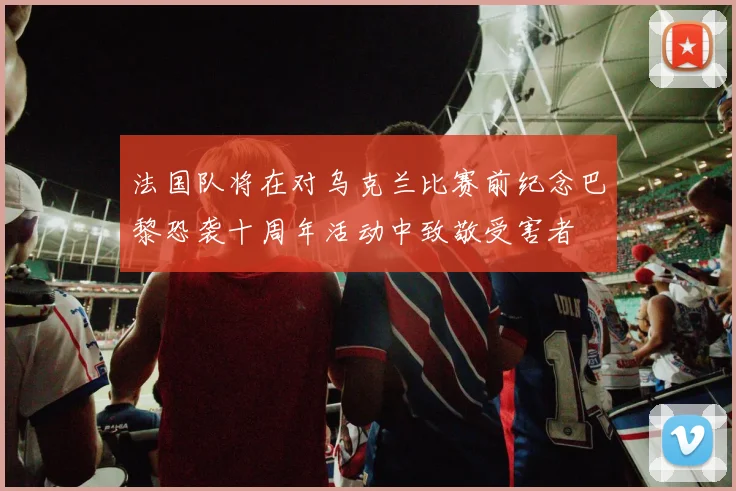 法国队将在对乌克兰比赛前纪念巴黎恐袭十周年活动中致敬受害者