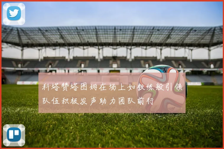 科塔赞塔图姆在场上如教练般引领队伍积极发声助力团队前行