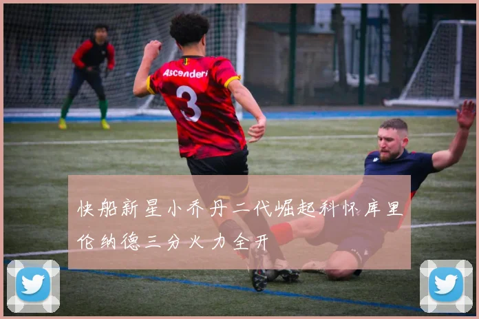 快船新星小乔丹二代崛起科怀库里伦纳德三分火力全开