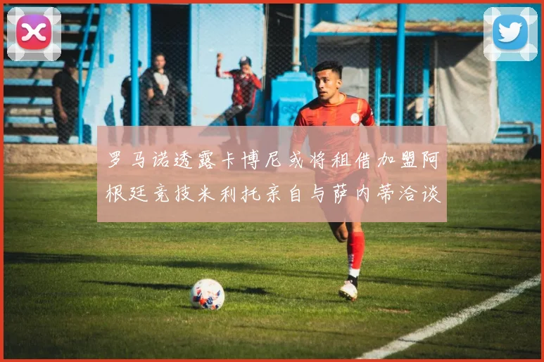 罗马诺透露卡博尼或将租借加盟阿根廷竞技米利托亲自与萨内蒂洽谈