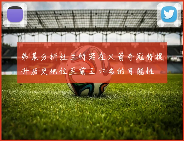 弗莱分析杜兰特若在火箭夺冠将提升历史地位至前五六名的可能性