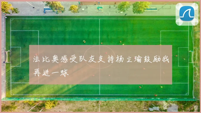 法比奥感受队友支持杨立瑜鼓励我再进一球