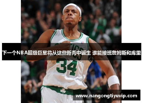 下一个NBA超级巨星将从这些新秀中诞生 谁能接班詹姆斯和库里