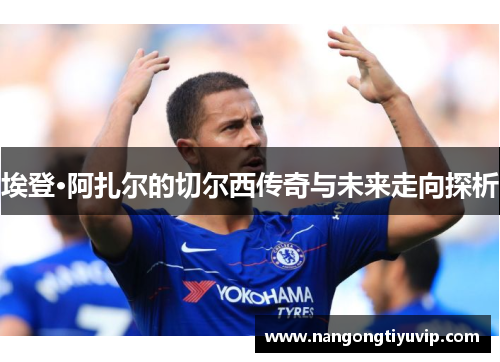埃登·阿扎尔的切尔西传奇与未来走向探析