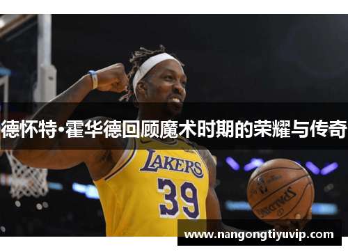 德怀特·霍华德回顾魔术时期的荣耀与传奇