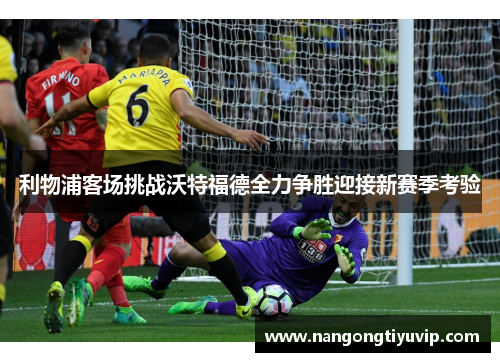利物浦客场挑战沃特福德全力争胜迎接新赛季考验