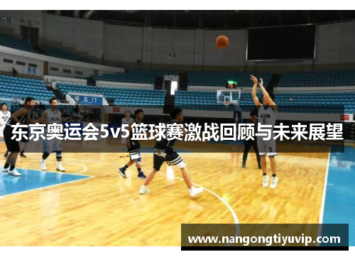 东京奥运会5v5篮球赛激战回顾与未来展望