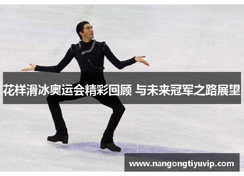 花样滑冰奥运会精彩回顾 与未来冠军之路展望
